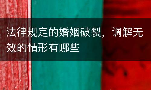 法律规定的婚姻破裂，调解无效的情形有哪些