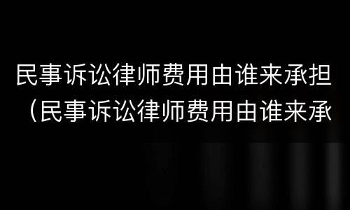 民事诉讼律师费用由谁来承担（民事诉讼律师费用由谁来承担呢）