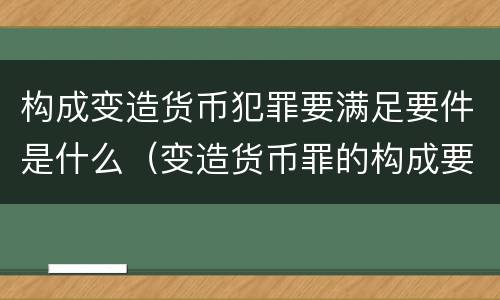 构成变造货币犯罪要满足要件是什么（变造货币罪的构成要件）