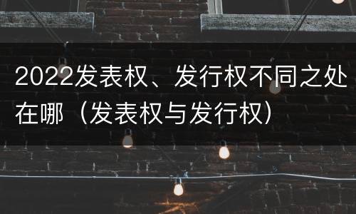 2022发表权、发行权不同之处在哪（发表权与发行权）