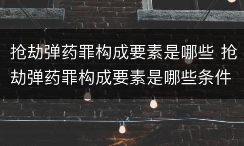 抢劫弹药罪构成要素是哪些 抢劫弹药罪构成要素是哪些条件