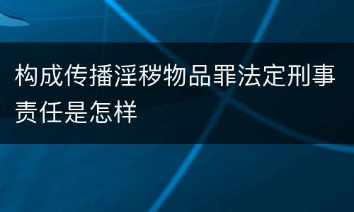 构成传播淫秽物品罪法定刑事责任是怎样