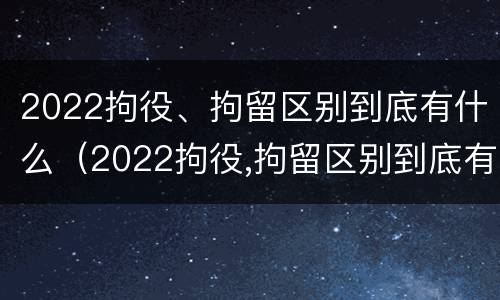 2022拘役、拘留区别到底有什么（2022拘役,拘留区别到底有什么影响）