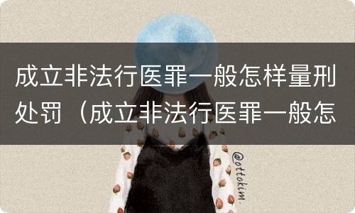 成立非法行医罪一般怎样量刑处罚（成立非法行医罪一般怎样量刑处罚的）