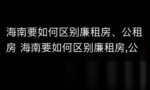 海南要如何区别廉租房、公租房 海南要如何区别廉租房,公租房和住宅