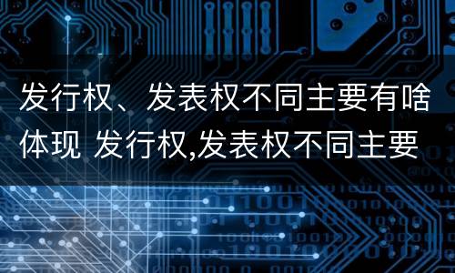 发行权、发表权不同主要有啥体现 发行权,发表权不同主要有啥体现