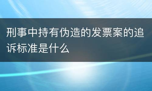 刑事中持有伪造的发票案的追诉标准是什么