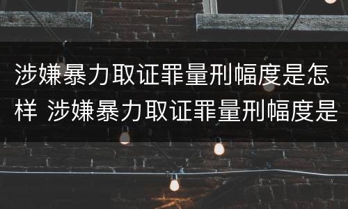 涉嫌暴力取证罪量刑幅度是怎样 涉嫌暴力取证罪量刑幅度是怎样定的