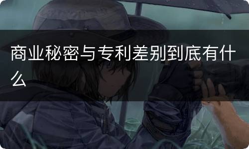 商业秘密与专利差别到底有什么
