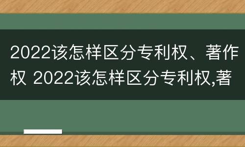 2022该怎样区分专利权、著作权 2022该怎样区分专利权,著作权是否合法