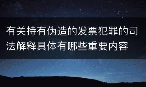 有关持有伪造的发票犯罪的司法解释具体有哪些重要内容