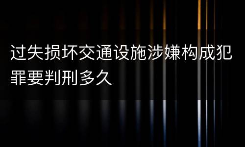 过失损坏交通设施涉嫌构成犯罪要判刑多久