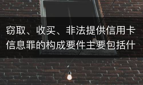 窃取、收买、非法提供信用卡信息罪的构成要件主要包括什么