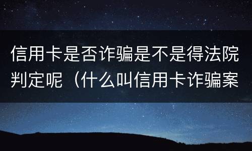 信用卡是否诈骗是不是得法院判定呢（什么叫信用卡诈骗案）