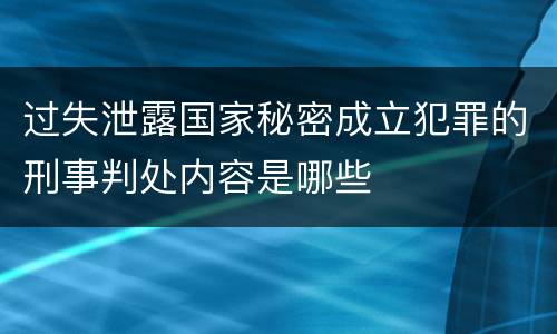过失泄露国家秘密成立犯罪的刑事判处内容是哪些