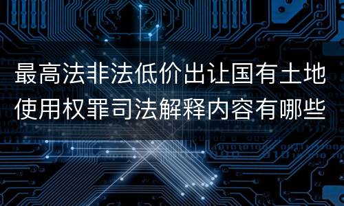 最高法非法低价出让国有土地使用权罪司法解释内容有哪些