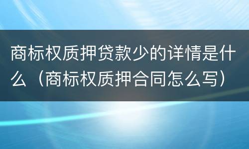 商标权质押贷款少的详情是什么（商标权质押合同怎么写）