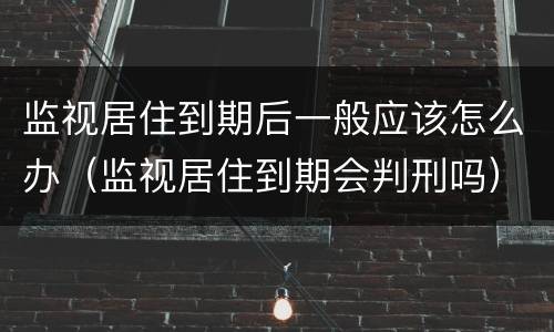 监视居住到期后一般应该怎么办（监视居住到期会判刑吗）