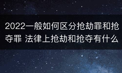 2022一般如何区分抢劫罪和抢夺罪 法律上抢劫和抢夺有什么区别