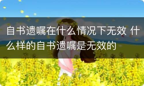 自书遗嘱在什么情况下无效 什么样的自书遗嘱是无效的