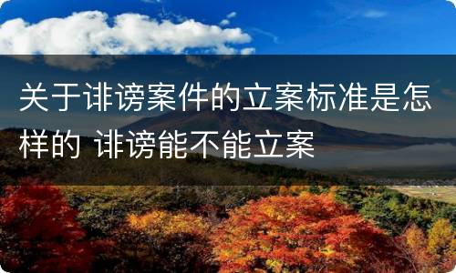 关于诽谤案件的立案标准是怎样的 诽谤能不能立案