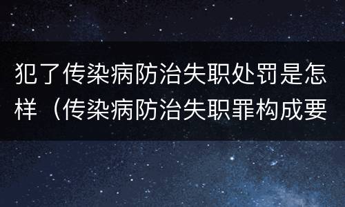 犯了传染病防治失职处罚是怎样（传染病防治失职罪构成要件）