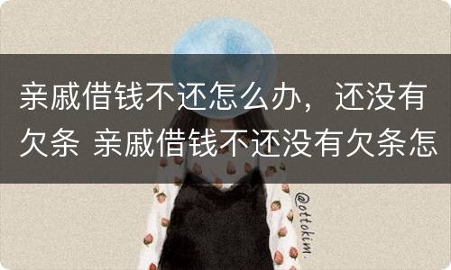 亲戚借钱不还怎么办，还没有欠条 亲戚借钱不还没有欠条怎么办最有效的方法