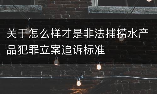 关于怎么样才是非法捕捞水产品犯罪立案追诉标准