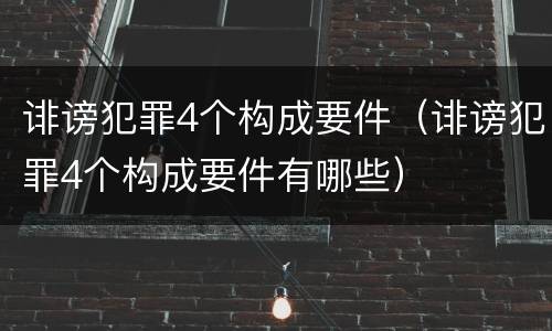 诽谤犯罪4个构成要件（诽谤犯罪4个构成要件有哪些）