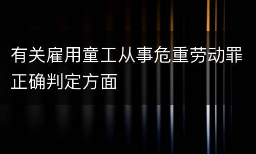 有关雇用童工从事危重劳动罪正确判定方面