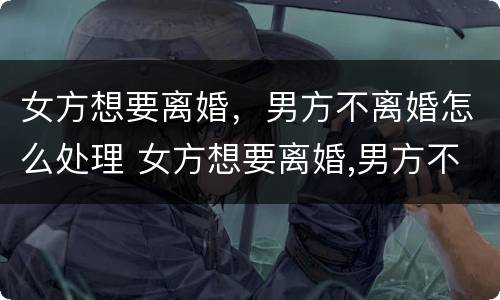 女方想要离婚，男方不离婚怎么处理 女方想要离婚,男方不离婚怎么处理呢