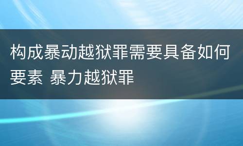 构成暴动越狱罪需要具备如何要素 暴力越狱罪