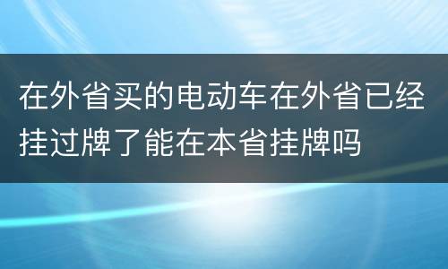 在外省买的电动车在外省已经挂过牌了能在本省挂牌吗