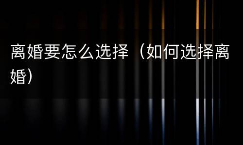 离婚要怎么选择（如何选择离婚）