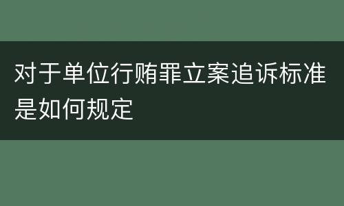 对于单位行贿罪立案追诉标准是如何规定