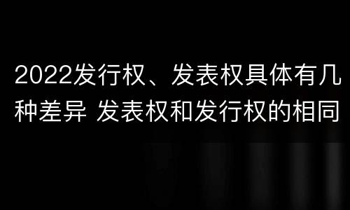 2022发行权、发表权具体有几种差异 发表权和发行权的相同点