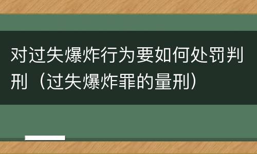 对过失爆炸行为要如何处罚判刑（过失爆炸罪的量刑）