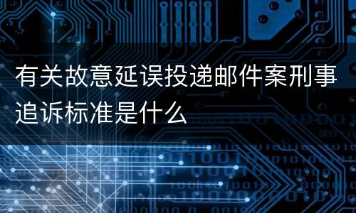 有关故意延误投递邮件案刑事追诉标准是什么