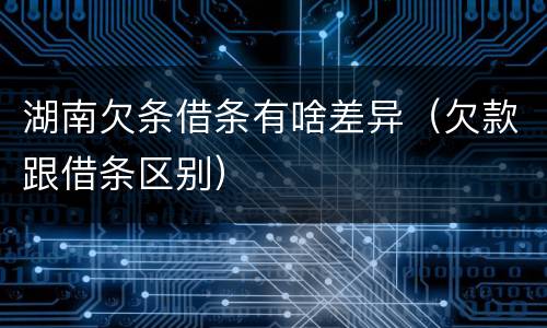 湖南欠条借条有啥差异（欠款跟借条区别）