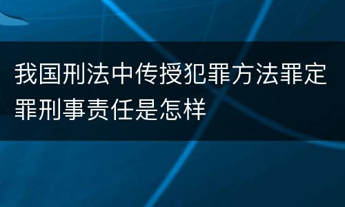 我国刑法中传授犯罪方法罪定罪刑事责任是怎样