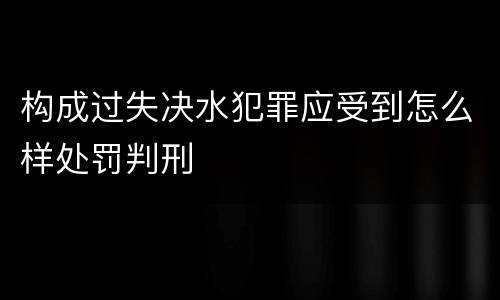 构成过失决水犯罪应受到怎么样处罚判刑