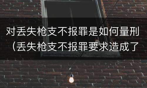 对丢失枪支不报罪是如何量刑（丢失枪支不报罪要求造成了严重后果的才构成犯罪）