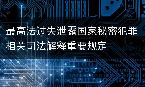 最高法过失泄露国家秘密犯罪相关司法解释重要规定