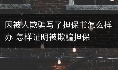 因被人欺骗写了担保书怎么样办 怎样证明被欺骗担保
