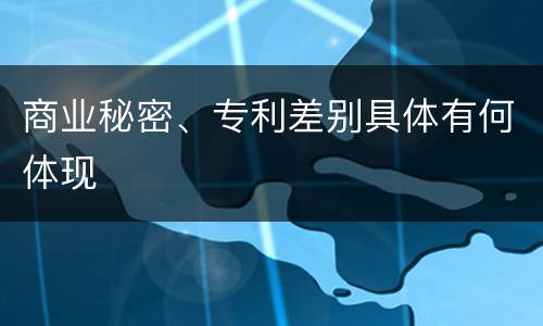 商业秘密、专利差别具体有何体现