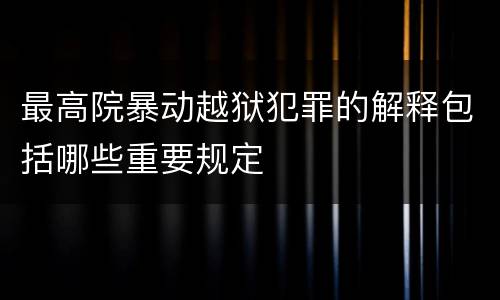 最高院暴动越狱犯罪的解释包括哪些重要规定