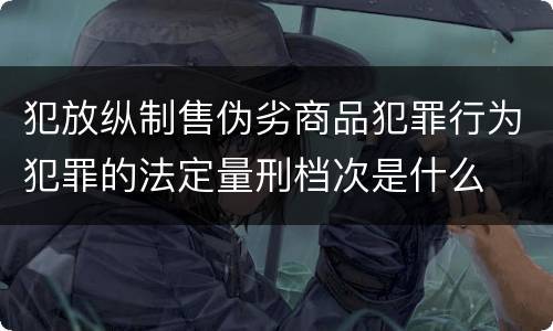 犯放纵制售伪劣商品犯罪行为犯罪的法定量刑档次是什么