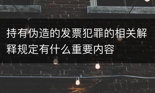 持有伪造的发票犯罪的相关解释规定有什么重要内容