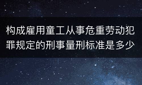 构成雇用童工从事危重劳动犯罪规定的刑事量刑标准是多少