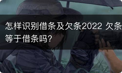 怎样识别借条及欠条2022 欠条等于借条吗?